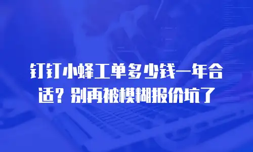 钉钉小蜂工单多少钱一年合适？别再被模糊报价坑了
