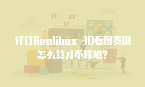 钉钉Realibox 3D看图费用怎么算才不踩坑？