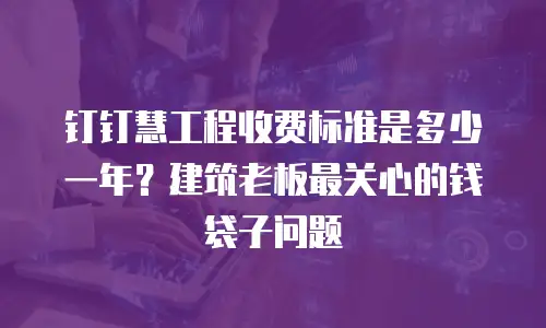 钉钉慧工程收费标准是多少一年？建筑老板最关心的钱袋子问题