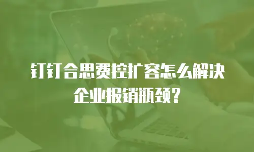 钉钉合思费控扩容怎么解决企业报销瓶颈？
