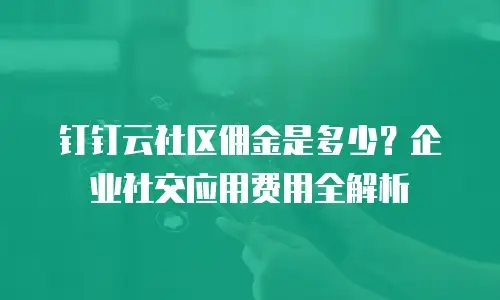 钉钉云社区佣金是多少？企业社交应用费用全解析