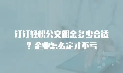 钉钉轻松公文佣金多少合适？企业怎么定才不亏