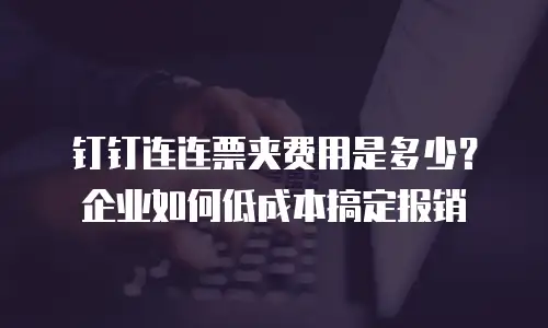 钉钉连连票夹费用是多少？企业如何低成本搞定报销