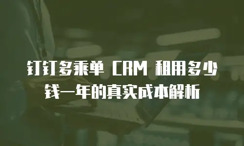 钉钉多乘单 CRM 租用多少钱一年的真实成本解析