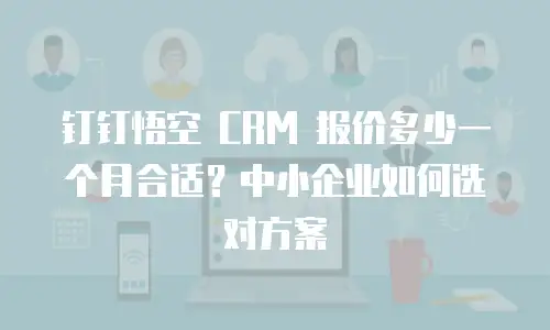 钉钉悟空 CRM 报价多少一个月合适？中小企业如何选对方案