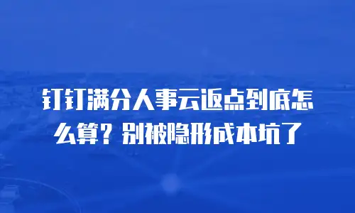 钉钉满分人事云返点到底怎么算？别被隐形成本坑了