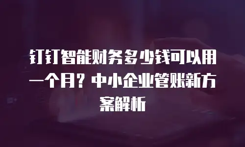 钉钉智能财务多少钱可以用一个月？中小企业管账新方案解析