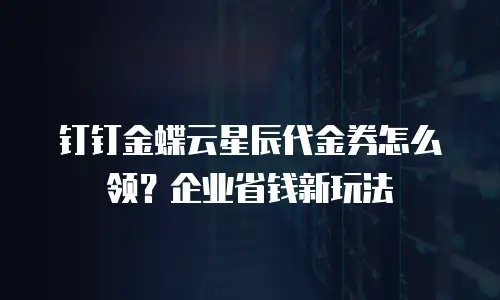 钉钉金蝶云星辰代金券怎么领？企业省钱新玩法