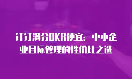 钉钉满分OKR便宜：中小企业目标管理的性价比之选