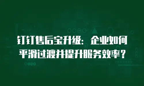 钉钉售后宝升级：企业如何平滑过渡并提升服务效率？