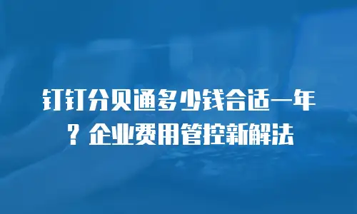钉钉分贝通多少钱合适一年？企业费用管控新解法