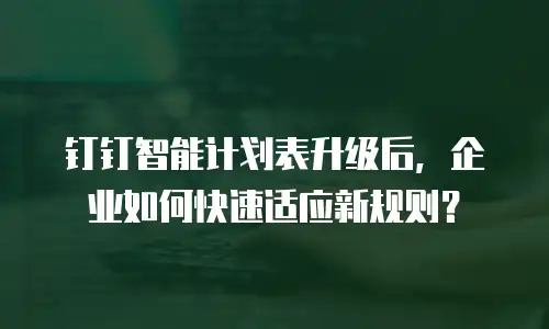 钉钉智能计划表升级后，企业如何快速适应新规则？