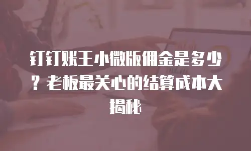 钉钉账王小微版佣金是多少？老板最关心的结算成本大揭秘