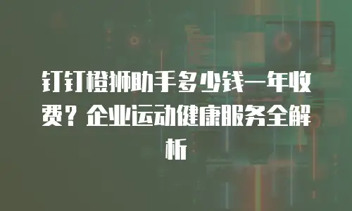 钉钉橙狮助手多少钱一年收费？企业运动健康服务全解析