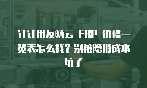 钉钉用友畅云 ERP 价格一览表怎么找？别被隐形成本坑了