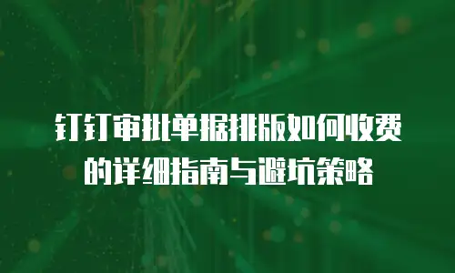 钉钉审批单据排版如何收费的详细指南与避坑策略