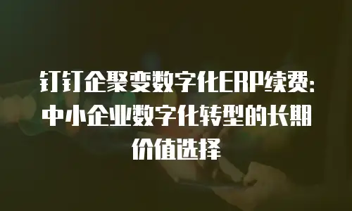 钉钉企聚变数字化ERP续费：中小企业数字化转型的长期价值选择