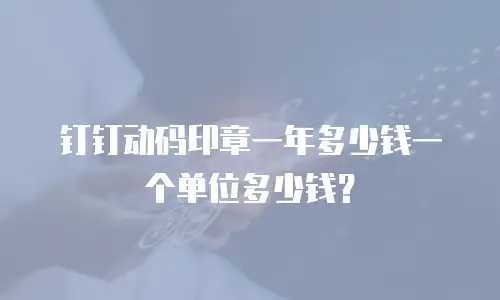 钉钉动码印章一年多少钱一个单位多少钱？