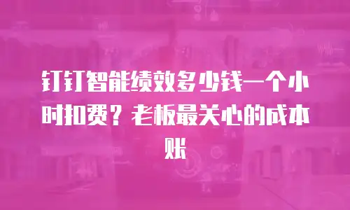 钉钉智能绩效多少钱一个小时扣费？老板最关心的成本账