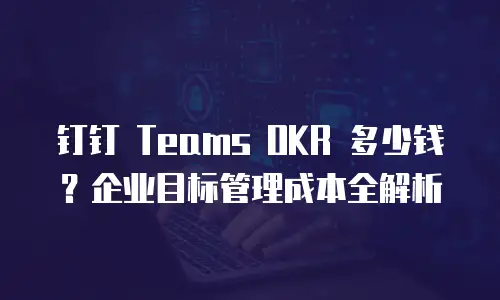 钉钉 Teams OKR 多少钱？企业目标管理成本全解析