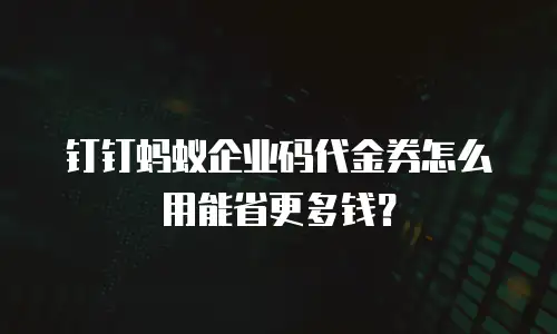 钉钉蚂蚁企业码代金券怎么用能省更多钱？