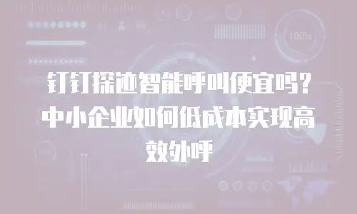 钉钉探迹智能呼叫便宜吗？中小企业如何低成本实现高效外呼