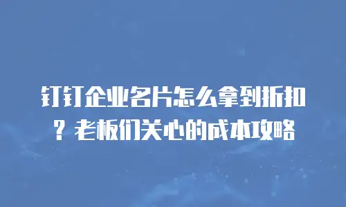 钉钉企业名片怎么拿到折扣？老板们关心的成本攻略