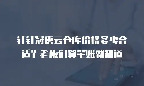 钉钉冠唐云仓库价格多少合适？老板们算笔账就知道