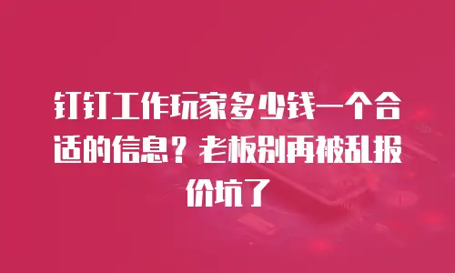 钉钉工作玩家多少钱一个合适的信息？老板别再被乱报价坑了