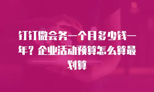 钉钉微会务一个月多少钱一年？企业活动预算怎么算最划算