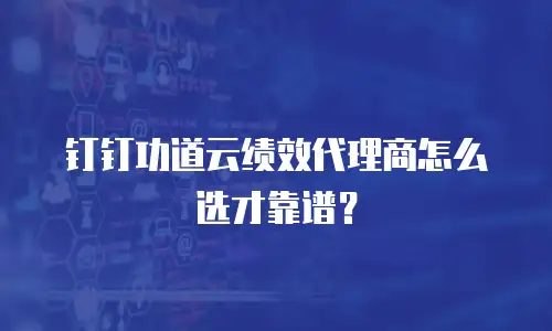钉钉功道云绩效代理商怎么选才靠谱？