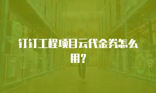 钉钉工程项目云代金券怎么用？