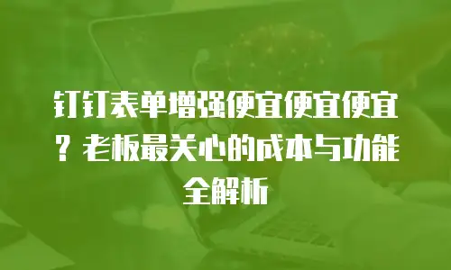 钉钉表单增强便宜便宜便宜？老板最关心的成本与功能全解析