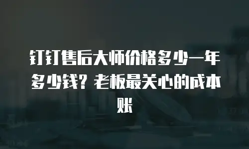 钉钉售后大师价格多少一年多少钱？老板最关心的成本账
