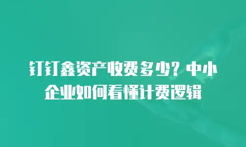 钉钉鑫资产收费多少？中小企业如何看懂计费逻辑
