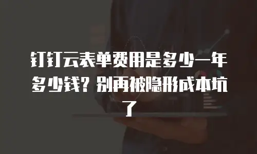 钉钉云表单费用是多少一年多少钱？别再被隐形成本坑了