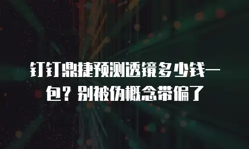 钉钉鼎捷预测透镜多少钱一包？别被伪概念带偏了