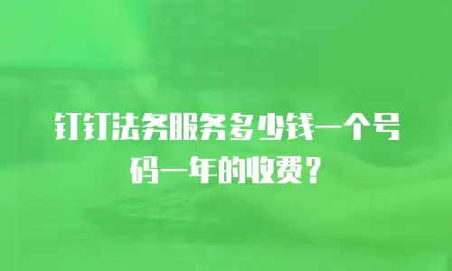 钉钉法务服务多少钱一个号码一年的收费？