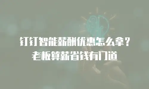 钉钉智能薪酬优惠怎么拿？老板算薪省钱有门道