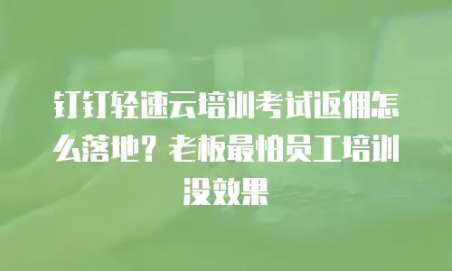 钉钉轻速云培训考试返佣怎么落地？老板最怕员工培训没效果