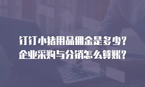 钉钉小猪用品佣金是多少？企业采购与分销怎么算账？