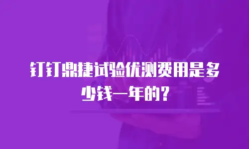 钉钉鼎捷试验优测费用是多少钱一年的？