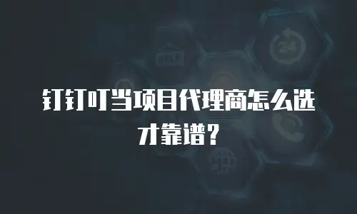 钉钉叮当项目代理商怎么选才靠谱？