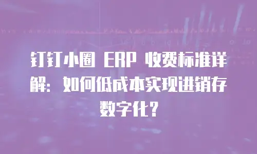钉钉小圈 ERP 收费标准详解：如何低成本实现进销存数字化？