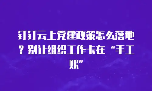 钉钉云上党建政策怎么落地？别让组织工作卡在&ldquo;手工账&rdquo;