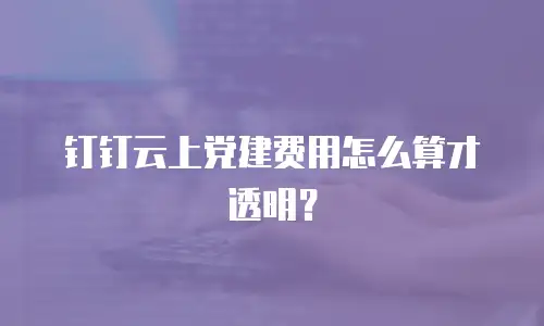 钉钉云上党建费用怎么算才透明？