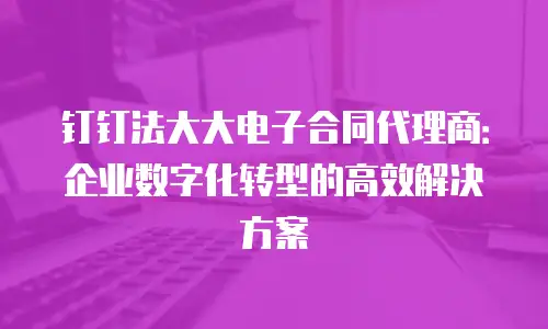 钉钉法大大电子合同代理商：企业数字化转型的高效解决方案