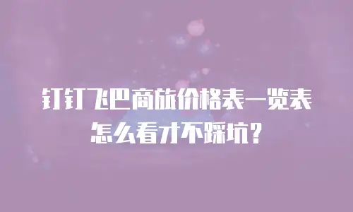 钉钉飞巴商旅价格表一览表怎么看才不踩坑？