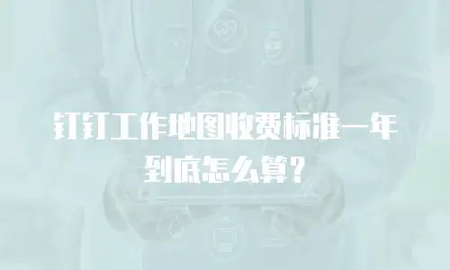 钉钉工作地图收费标准一年到底怎么算？