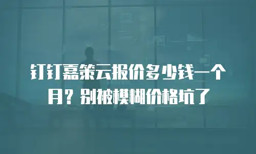 钉钉嘉策云报价多少钱一个月？别被模糊价格坑了